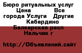 Бюро ритуальных услуг › Цена ­ 3 000 - Все города Услуги » Другие   . Кабардино-Балкарская респ.,Нальчик г.
